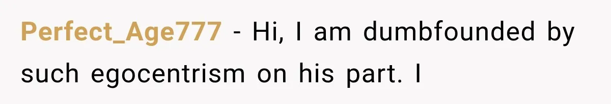 Perfect_Age777 − Hi, I am dumbfounded by such egocentrism on his part. I