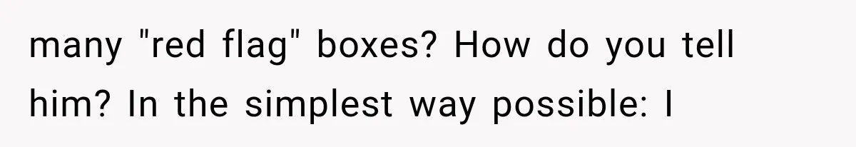 many "red flag" boxes? How do you tell him? In the simplest way possible: I