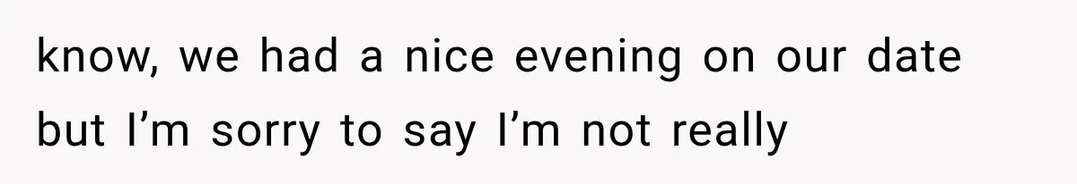 know, we had a nice evening on our date but I’m sorry to say I’m not really
