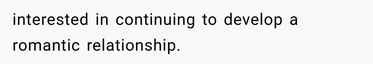 interested in continuing to develop a romantic relationship.