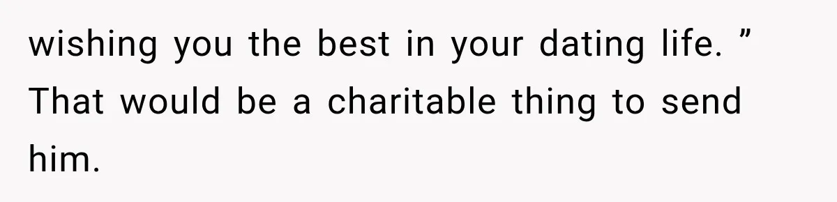 wishing you the best in your dating life. ” That would be a charitable thing to send him.