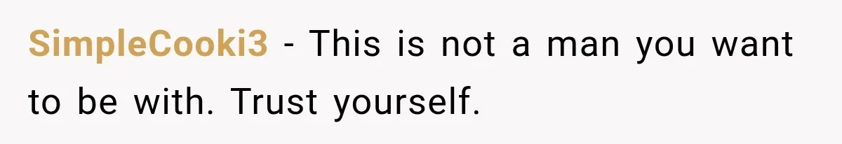 SimpleCooki3 − This is not a man you want to be with. Trust yourself.