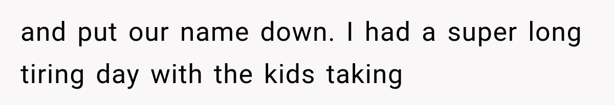 and put our name down. I had a super long tiring day with the kids taking