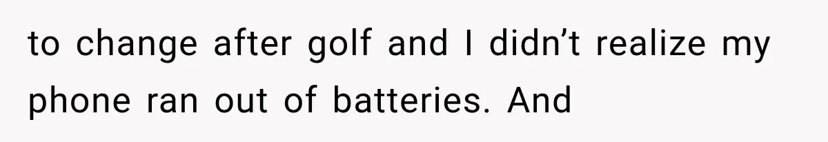 to change after golf and I didn’t realize my phone ran out of batteries. And