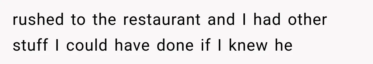 rushed to the restaurant and I had other stuff I could have done if I knew he