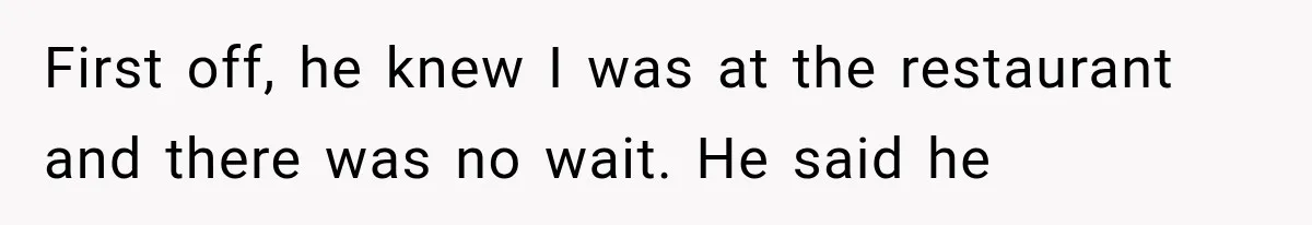 First off, he knew I was at the restaurant and there was no wait. He said he