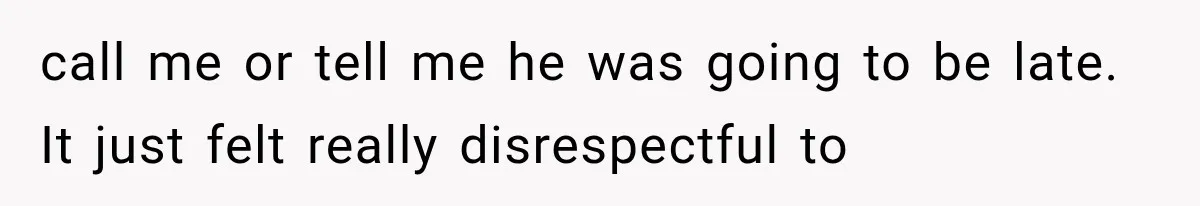 call me or tell me he was going to be late. It just felt really disrespectful to