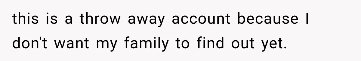 this is a throw away account because I don't want my family to find out yet.