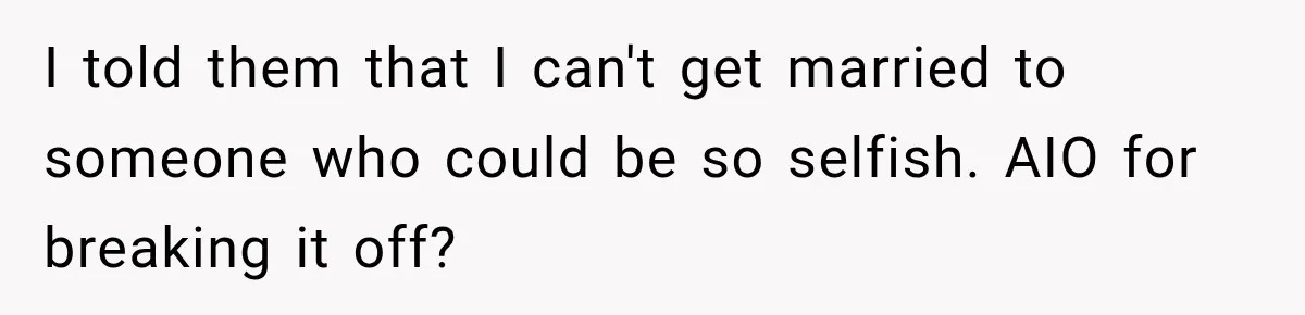 I told them that I can't get married to someone who could be so selfish. AIO for breaking it off?