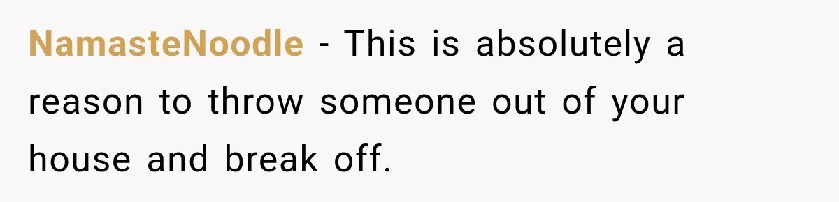 NamasteNoodle − This is absolutely a reason to throw someone out of your house and break off.