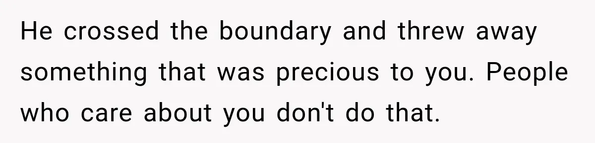 He crossed the boundary and threw away something that was precious to you. People who care about you don't do that.