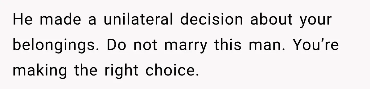 He made a unilateral decision about your belongings. Do not marry this man. You’re making the right choice.