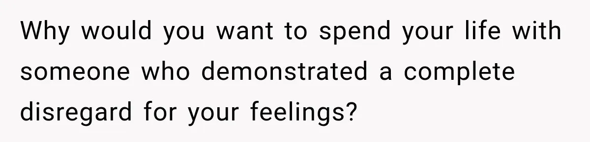 Why would you want to spend your life with someone who demonstrated a complete disregard for your feelings?
