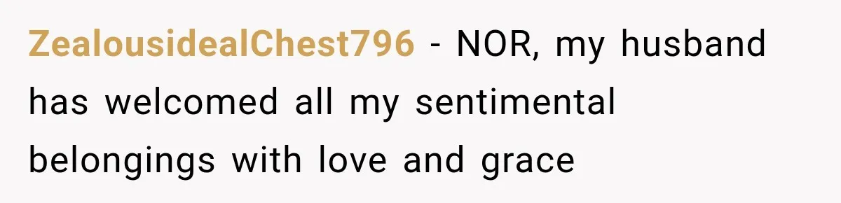 ZealousidealChest796 − NOR, my husband has welcomed all my sentimental belongings with love and grace