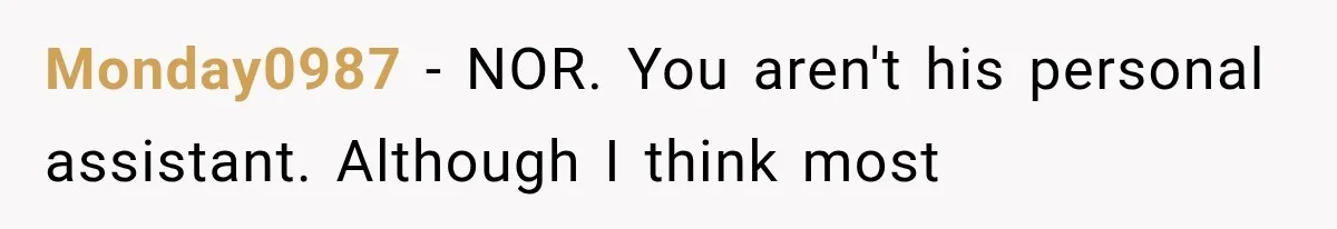 Monday0987 − NOR. You aren't his personal assistant. Although I think most