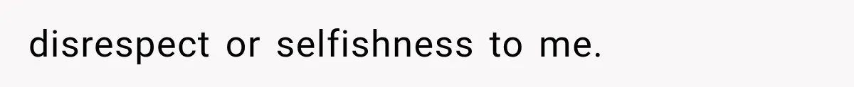 disrespect or selfishness to me.