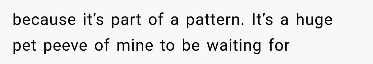 because it’s part of a pattern. It’s a huge pet peeve of mine to be waiting for