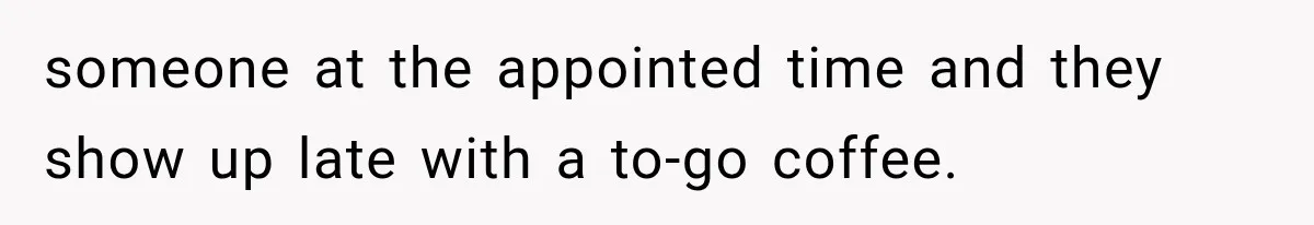 someone at the appointed time and they show up late with a to-go coffee.