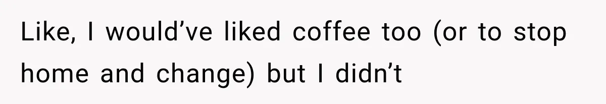 Like, I would’ve liked coffee too (or to stop home and change) but I didn’t