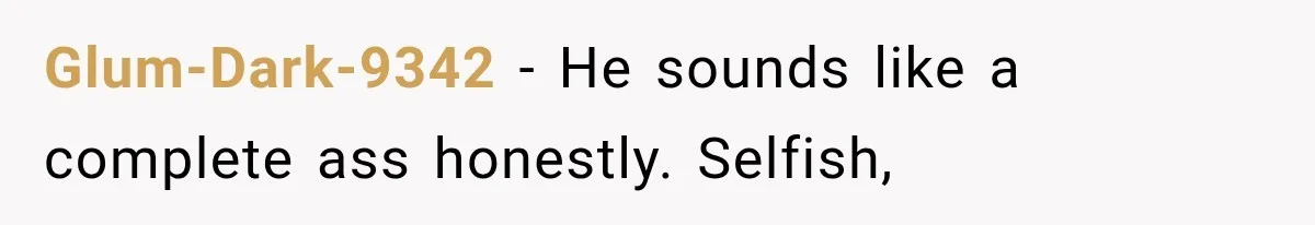 Glum-Dark-9342 − He sounds like a complete ass honestly. Selfish,