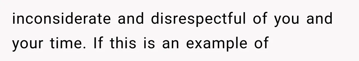 inconsiderate and disrespectful of you and your time. If this is an example of