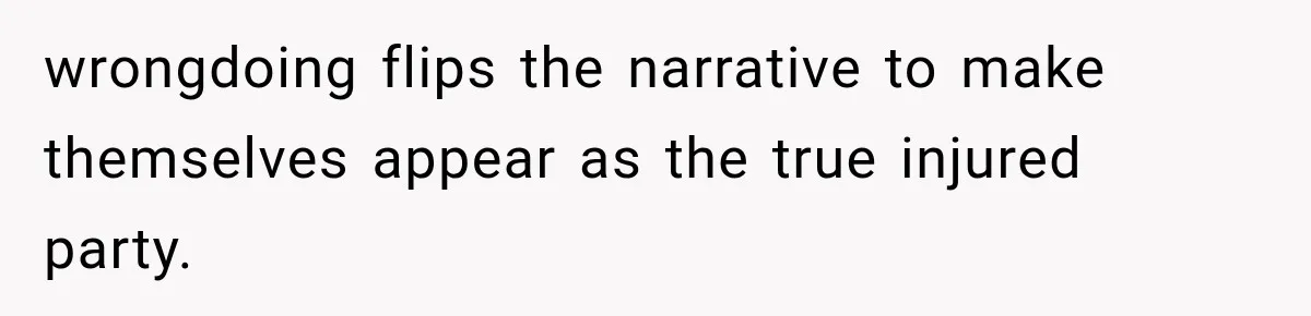 wrongdoing flips the narrative to make themselves appear as the true injured party.