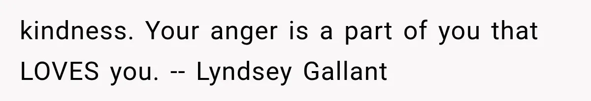 kindness. Your anger is a part of you that LOVES you. -- Lyndsey Gallant