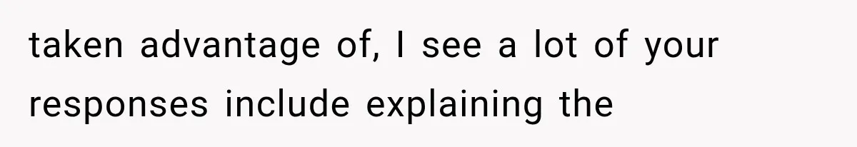 taken advantage of, I see a lot of your responses include explaining the