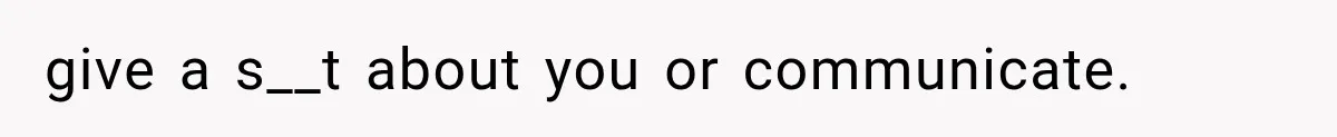 give a s__t about you or communicate.
