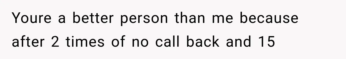 Youre a better person than me because after 2 times of no call back and 15
