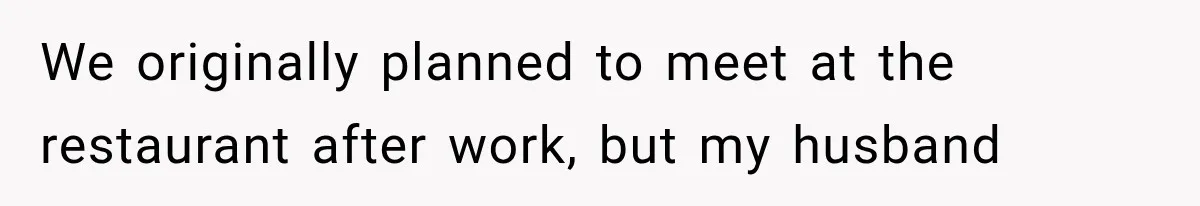 We originally planned to meet at the restaurant after work, but my husband