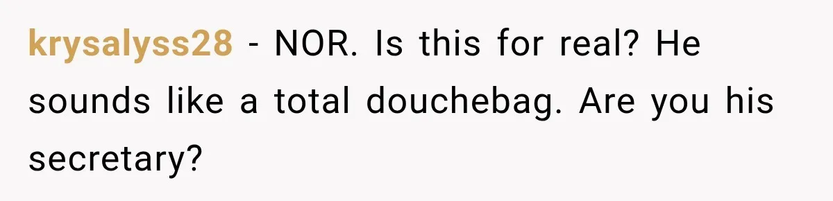 krysalyss28 − NOR. Is this for real? He sounds like a total douchebag. Are you his secretary?