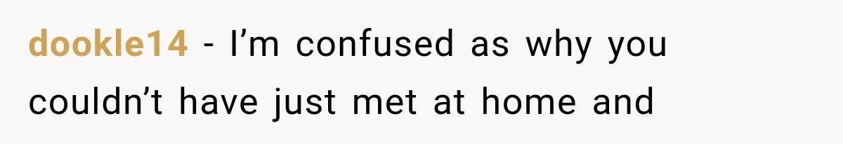 dookle14 − I’m confused as why you couldn’t have just met at home and