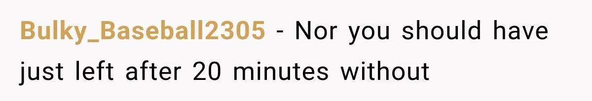 Bulky_Baseball2305 − Nor you should have just left after 20 minutes without