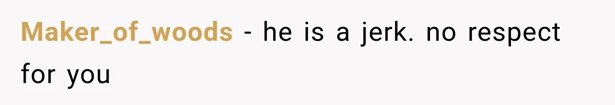Maker_of_woods − he is a jerk. no respect for you