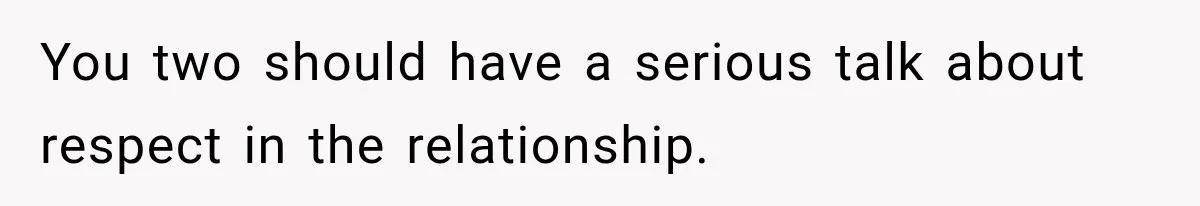 You two should have a serious talk about respect in the relationship.