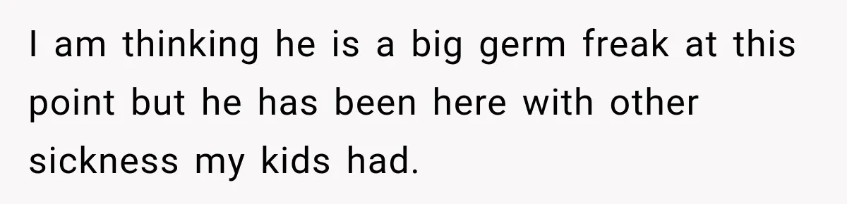 Widow Lets Sick Daughter Sleep On The Couch, But Her Boyfriend Says She’s Disrespecting Him I am thinking he is a big germ freak at this point but he has been here with other sickness my kids had.