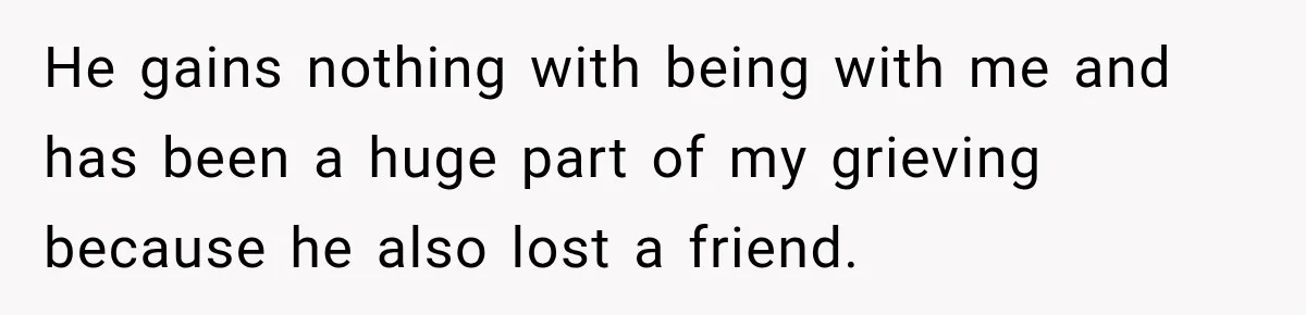 Widow Lets Sick Daughter Sleep On The Couch, But Her Boyfriend Says She’s Disrespecting Him He gains nothing with being with me and has been a huge part of my grieving because he also lost a friend.