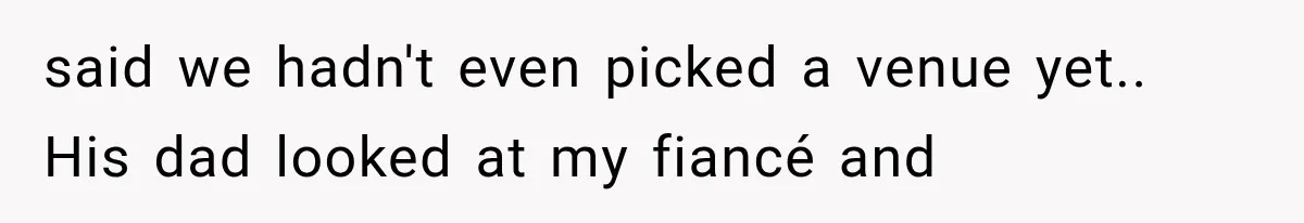 said we hadn't even picked a venue yet.. His dad looked at my fiancé and
