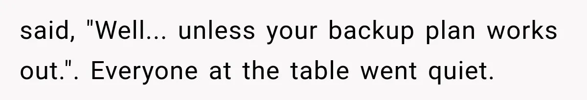 said, "Well... unless your backup plan works out.". Everyone at the table went quiet.