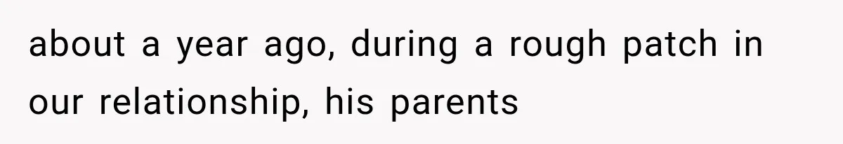 about a year ago, during a rough patch in our relationship, his parents