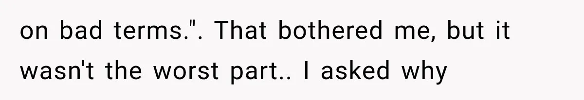 on bad terms.". That bothered me, but it wasn't the worst part.. I asked why