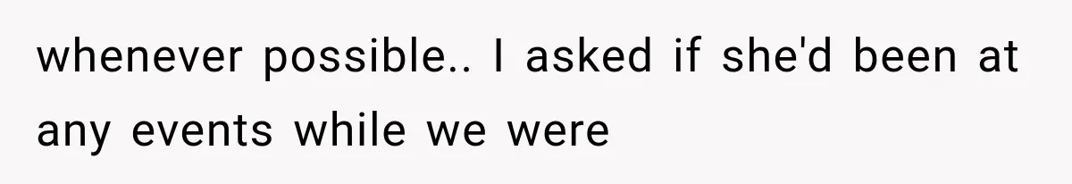 whenever possible.. I asked if she'd been at any events while we were