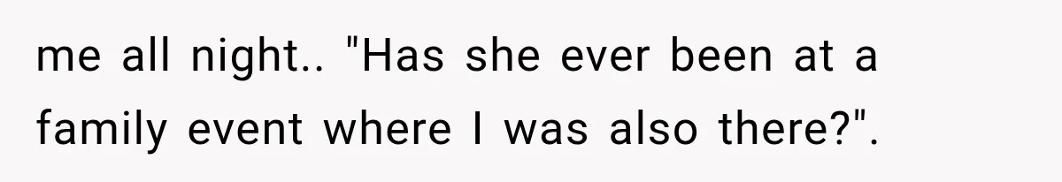 me all night.. "Has she ever been at a family event where I was also there?".