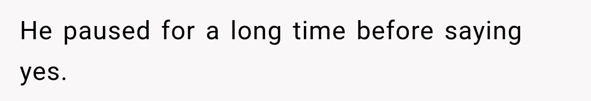 He paused for a long time before saying yes.