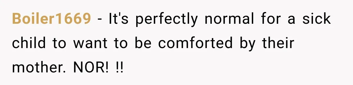 Widow Lets Sick Daughter Sleep On The Couch, But Her Boyfriend Says She’s Disrespecting Him Boiler1669 − It's perfectly normal for a sick child to want to be comforted by their mother. NOR! !!