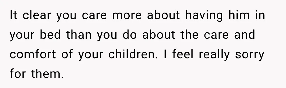 Widow Lets Sick Daughter Sleep On The Couch, But Her Boyfriend Says She’s Disrespecting Him It clear you care more about having him in your bed than you do about the care and comfort of your children. I feel really sorry for them.