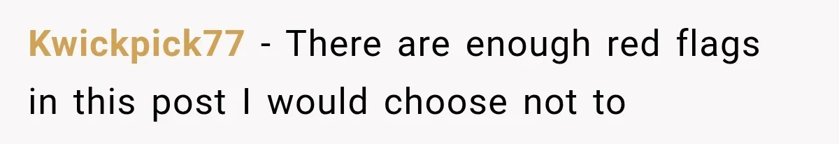 Kwickpick77 − There are enough red flags in this post I would choose not to