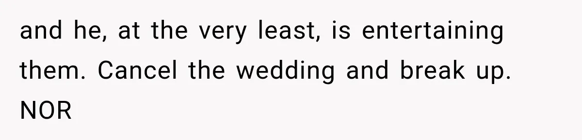and he, at the very least, is entertaining them. Cancel the wedding and break up. NOR