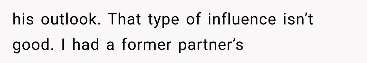 his outlook. That type of influence isn’t good. I had a former partner’s